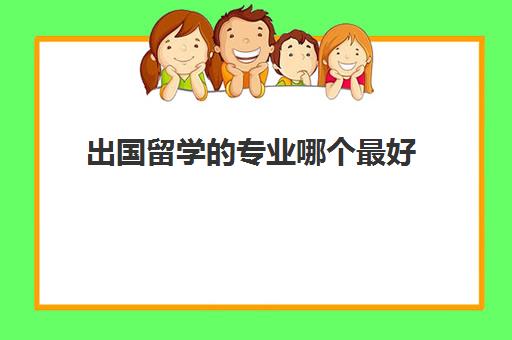 出国留学的专业哪个最好(国外大学专业)