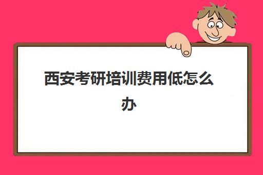 西安考研培训费用低怎么办(西安最好的考研辅导班)