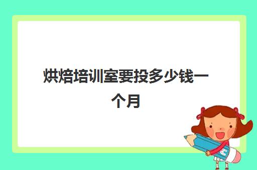 烘焙培训室要投多少钱一个月(报烘焙班一般要多少钱)