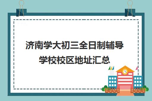 济南学大初三全日制辅导学校校区地址汇总(一桥全日制学校怎么样)