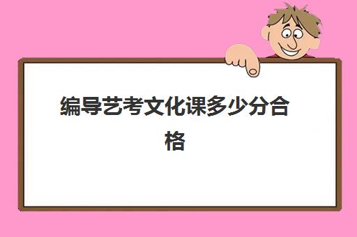 编导艺考文化课多少分合格(编导专业一般考多少分)