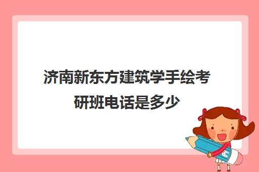 济南新东方建筑学手绘考研班电话是多少(济南新东方教育官网一对一)