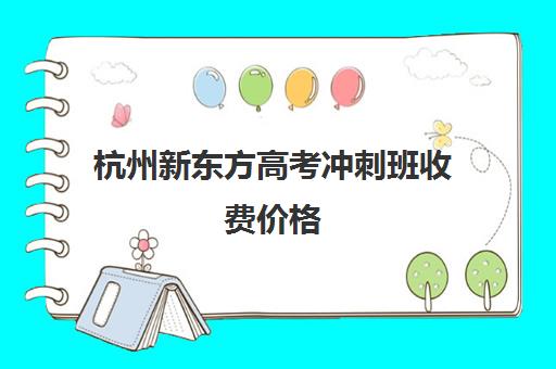 杭州新东方高考冲刺班收费价格(新东方全日制高三学费)