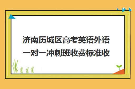 济南历城区高考英语外语一对一冲刺班收费标准收费价目表(济南最好的高考辅导班)