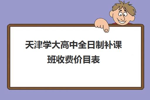 天津学大高中全日制补课班收费价目表(天津高三一对一价格)