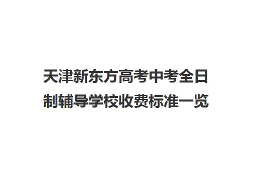 天津新东方高考中考全日制辅导学校收费标准一览表(天津初三一对一全托收费标准)