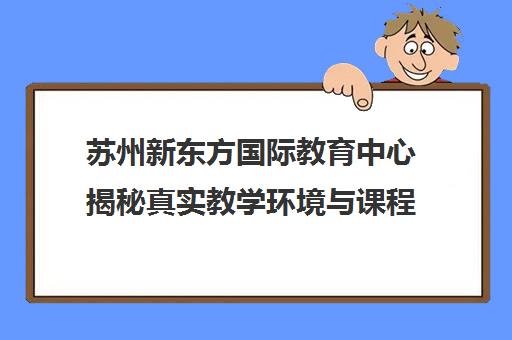 苏州新东方国际教育中心揭秘真实教学环境与课程特色