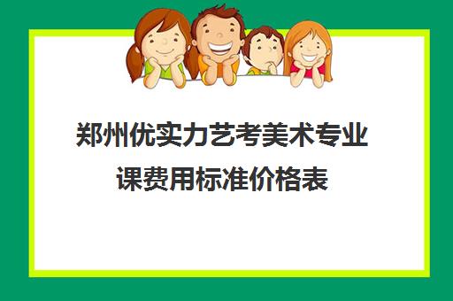 郑州优实力艺考美术专业课费用标准价格表(郑州美术培训班排行榜)