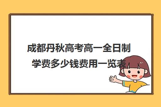 成都丹秋高考高一全日制学费多少钱费用一览表(成都高考复读学校一般都怎么收费)