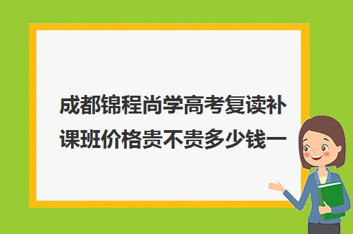 成都锦程尚学高考复读补课班价格贵不贵多少钱一年(成都市复读学校排名及费用)