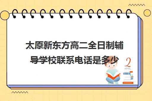 太原新东方高二全日制辅导学校联系电话是多少(太原全日制的高中补课机构哪个好)