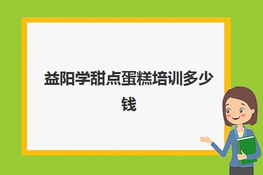 益阳学甜点蛋糕培训多少钱(郴州蛋糕培训班哪里有)