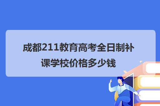 成都211教育高考全日制补课学校价格多少钱(成都戴氏全日制怎么样)