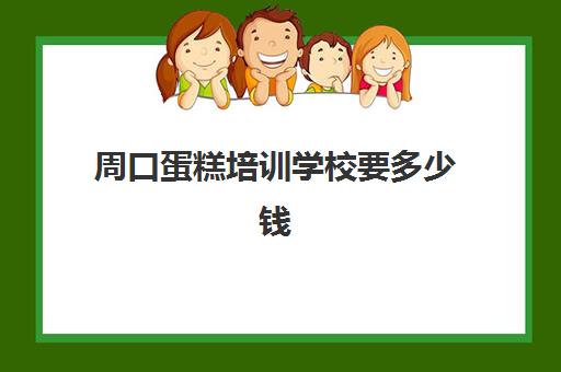 周口蛋糕培训学校要多少钱(周口新东方培训学校)