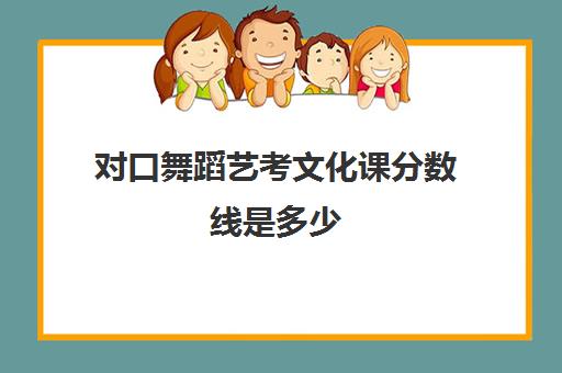 对口舞蹈艺考文化课分数线是多少(舞蹈生文化课多少分可以上本科)