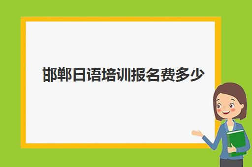 邯郸日语培训报名费多少(日语培训机构收费标准)