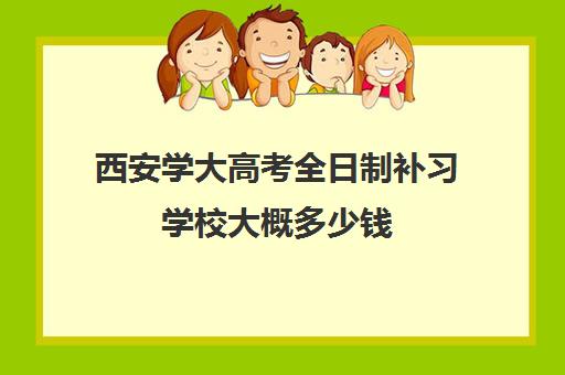 西安学大高考全日制补习学校大概多少钱