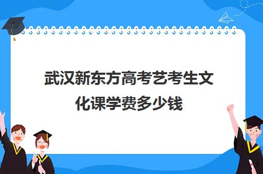 武汉新东方高考艺考生文化课学费多少钱(新东方艺考文化课全日制辅导)