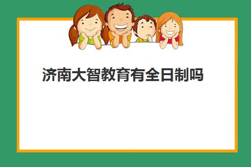 济南大智教育有全日制吗(济南万智学校是正规学校吗)