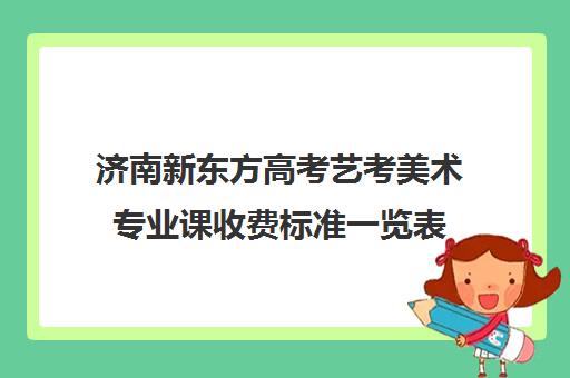 济南新东方高考艺考美术专业课收费标准一览表(艺考多少分能上一本)