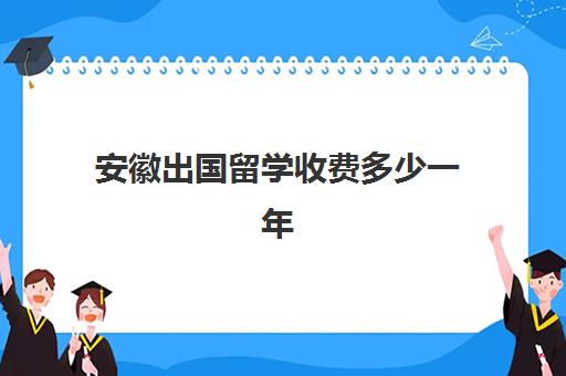 安徽出国留学收费多少一年(一般大几出国留学)