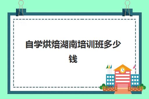 自学烘焙湖南培训班多少钱(蛋糕烘焙培训学校收费)