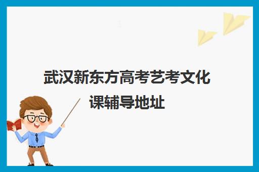 武汉新东方高考艺考文化课辅导地址(武汉高考培训机构排名前十)