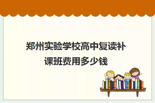 郑州实验学校高中复读补课班费用多少钱(郑州市创新实验学校)