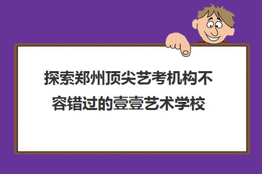 探索郑州顶尖艺考机构不容错过的壹壹艺术学校