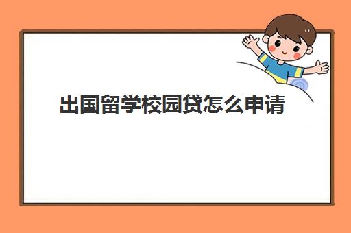 出国留学校园贷怎么申请(留学贷最高贷多少)