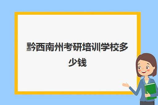 黔西南州考研培训学校多少钱(贵阳研究生培训机构哪最好)