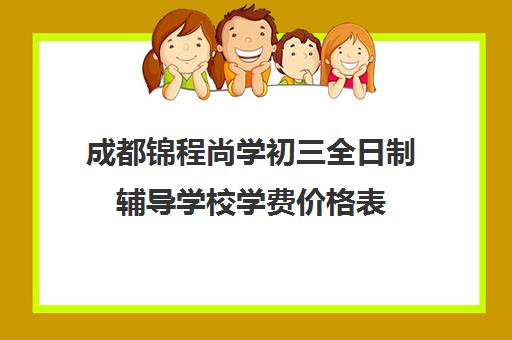 成都锦程尚学初三全日制辅导学校学费价格表(成都补课机构前十强高中)