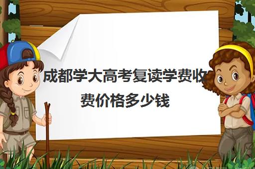 成都学大高考复读学费收费价格多少钱(高考复读学校免学费)