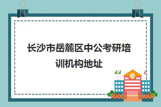 长沙市岳麓区中公考研培训机构地址(长沙中公教育前端培训机构怎么样)