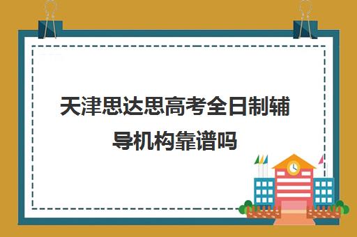 天津思达思高考全日制辅导机构靠谱吗(思达教育机构怎么样)