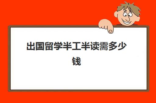 出国留学半工半读需多少钱(公费出国留学自己大概要花多少钱)