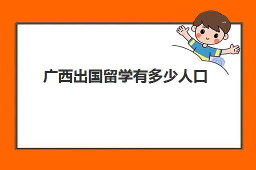 广西出国留学有多少人口(广西留学服务中心)