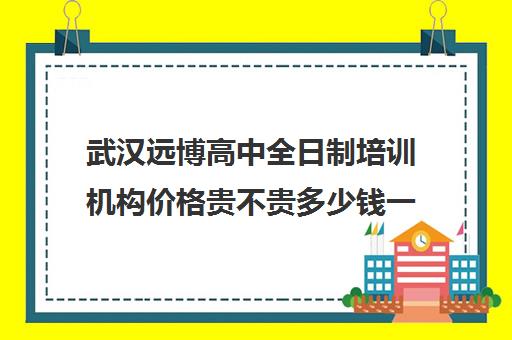 武汉远博高中全日制培训机构价格贵不贵多少钱一年(武汉睿升复读学校怎么样)