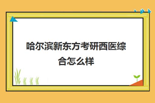 哈尔滨新东方考研西医综合怎么样(哈尔滨医科大学699西医综合题型)