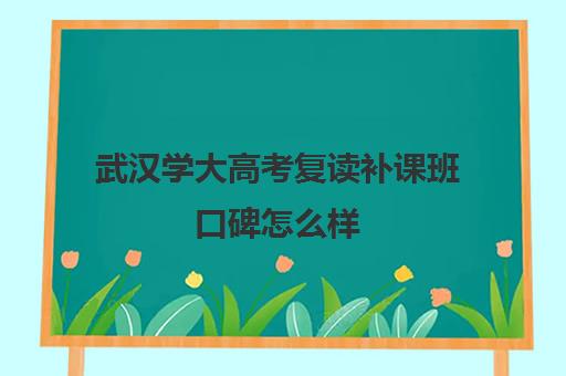 武汉学大高考复读补课班口碑怎么样(武汉国华高考复读学校分数及收费)