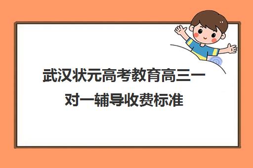 武汉状元高考教育高三一对一辅导收费标准(武汉比较好的辅导机构)