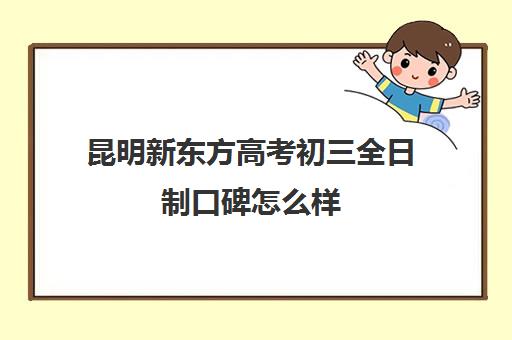 昆明新东方高考初三全日制口碑怎么样(新东方高三全日制价格)