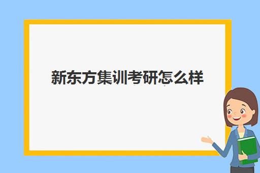 新东方集训考研怎么样(新东方的考研课程怎么样)