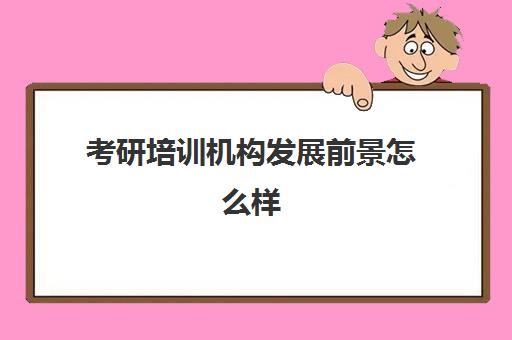 考研培训机构发展前景怎么样(研究生培训班有必要吗)