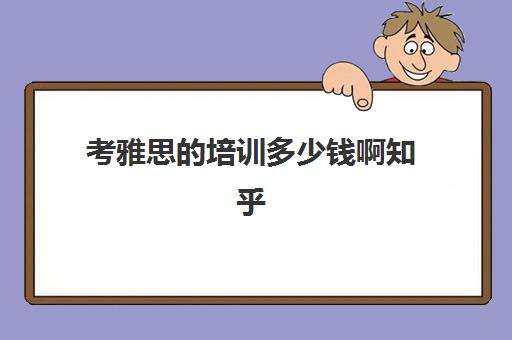 考雅思的培训多少钱啊知乎(雅思培训班价格一般多少钱)