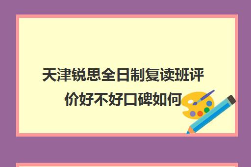 天津锐思全日制复读班评价好不好口碑如何(众点教育,天津最好的复读学校)