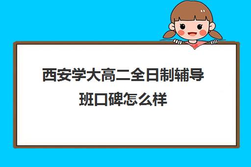 西安学大高二全日制辅导班口碑怎么样(西安高三补课机构哪里好)