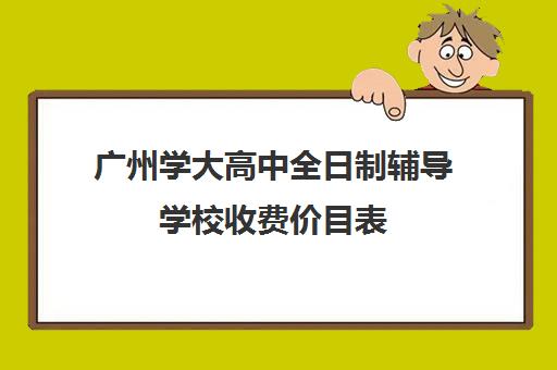 广州学大高中全日制辅导学校收费价目表(广大附中高中学费多少)