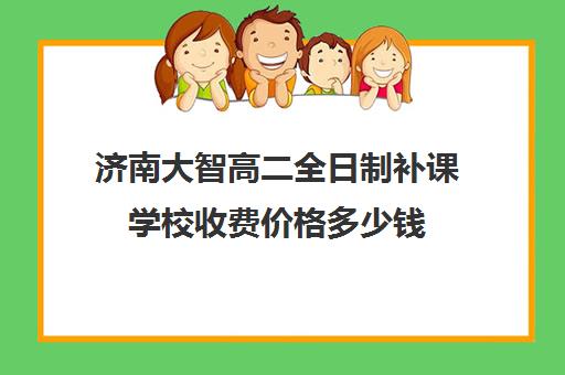 济南大智高二全日制补课学校收费价格多少钱(长清大智辅导班电话)