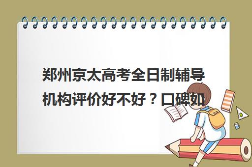 郑州京太高考全日制辅导机构评价好不好？口碑如何？(郑州比较好的高三培训学校)